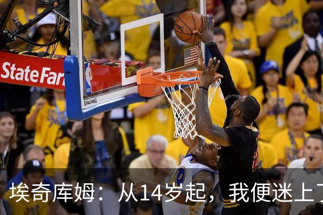 埃奇库姆：从14岁起，我便迷上了扣篮的快感
