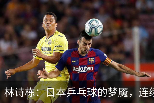 林诗栋：日本乒乓球的梦魇，连续击败强敌展现风采