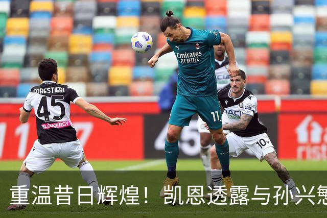 重温昔日辉煌！凯恩透露与孙兴慜持续联络的重要性